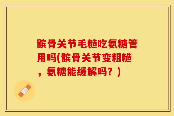 髌骨关节毛糙吃氨糖管用吗(髌骨关节变粗糙，氨糖能缓解吗？)-第1张图片-关节保镖