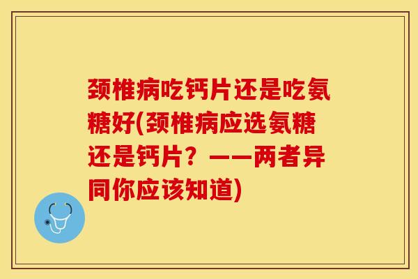 颈椎病吃钙片还是吃氨糖好(颈椎病应选氨糖还是钙片？——两者异同你应该知道)-第1张图片-关节保镖