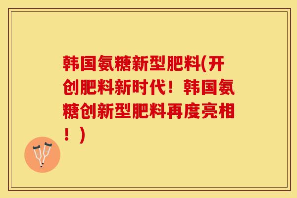 韩国氨糖新型肥料(开创肥料新时代！韩国氨糖创新型肥料再度亮相！)-第1张图片-关节保镖