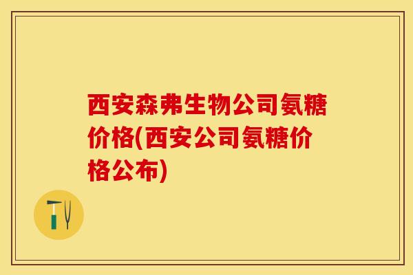 西安森弗生物公司氨糖价格(西安公司氨糖价格公布)-第1张图片-关节保镖