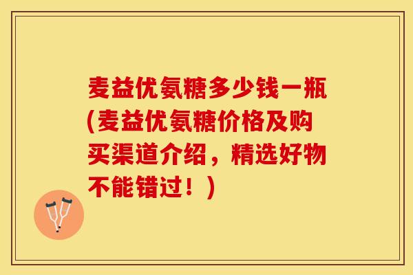 麦益优氨糖多少钱一瓶(麦益优氨糖价格及购买渠道介绍，精选好物不能错过！)-第1张图片-关节保镖