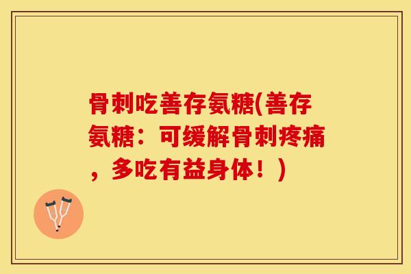 骨刺吃善存氨糖(善存氨糖：可缓解骨刺疼痛，多吃有益身体！)-第1张图片-关节保镖