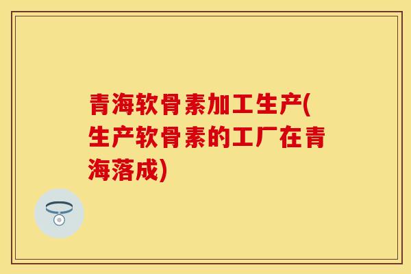 青海软骨素加工生产(生产软骨素的工厂在青海落成)-第1张图片-关节保镖