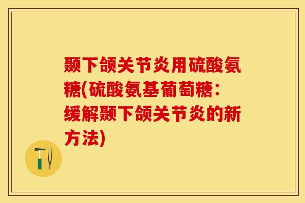 颞下颌关节炎用硫酸氨糖(硫酸氨基葡萄糖：缓解颞下颌关节炎的新方法)-第1张图片-关节保镖