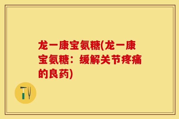 龙一康宝氨糖(龙一康宝氨糖：缓解关节疼痛的良药)-第1张图片-关节保镖