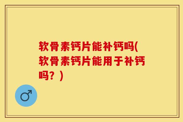 软骨素钙片能补钙吗(软骨素钙片能用于补钙吗？)-第1张图片-关节保镖