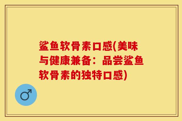 鲨鱼软骨素口感(美味与健康兼备：品尝鲨鱼软骨素的独特口感)-第1张图片-关节保镖