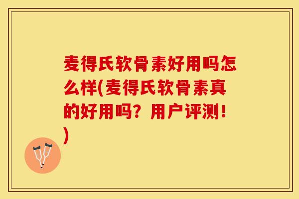 麦得氏软骨素好用吗怎么样(麦得氏软骨素真的好用吗？用户评测！)-第1张图片-关节保镖
