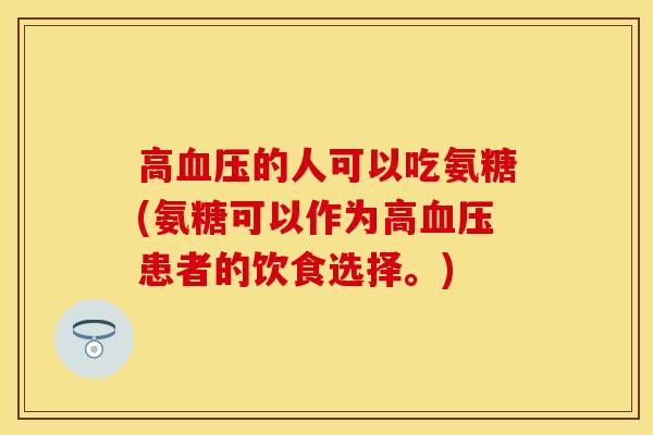 高血压的人可以吃氨糖(氨糖可以作为高血压患者的饮食选择。)-第1张图片-关节保镖