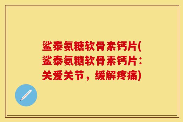 鲨泰氨糖软骨素钙片(鲨泰氨糖软骨素钙片：关爱关节，缓解疼痛)-第1张图片-关节保镖