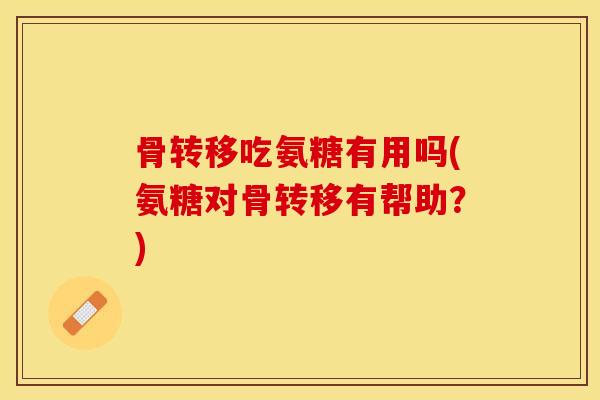 骨转移吃氨糖有用吗(氨糖对骨转移有帮助？)-第1张图片-关节保镖