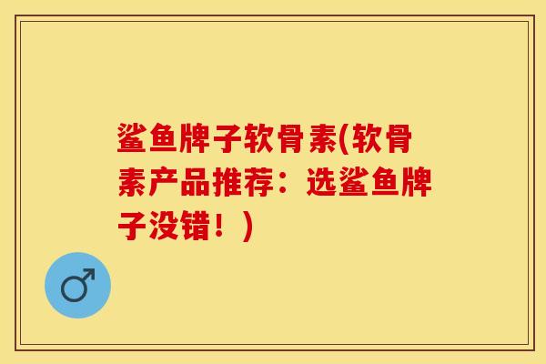 鲨鱼牌子软骨素(软骨素产品推荐：选鲨鱼牌子没错！)-第1张图片-关节保镖