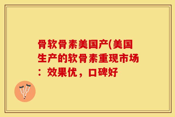 骨软骨素美国产(美国生产的软骨素重现市场：效果优，口碑好-第1张图片-关节保镖
