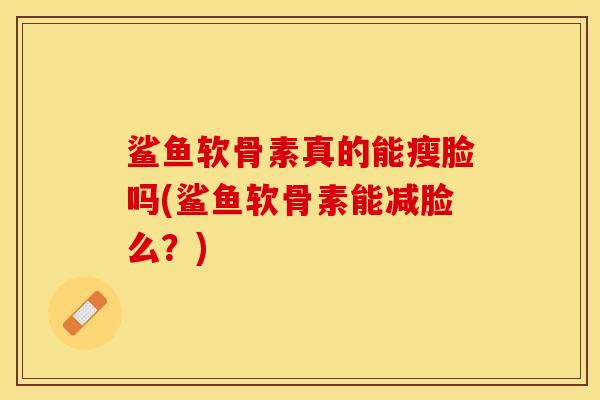 鲨鱼软骨素真的能瘦脸吗(鲨鱼软骨素能减脸么？)-第1张图片-关节保镖