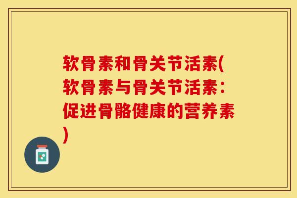 软骨素和骨关节活素(软骨素与骨关节活素：促进骨骼健康的营养素)-第1张图片-关节保镖