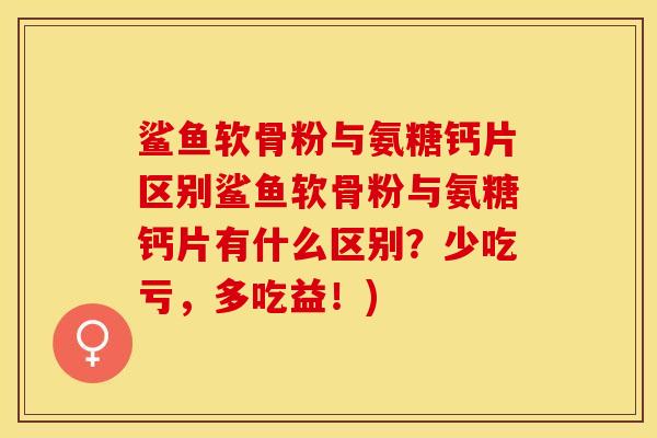 鲨鱼软骨粉与氨糖钙片区别鲨鱼软骨粉与氨糖钙片有什么区别？少吃亏，多吃益！)-第1张图片-关节保镖