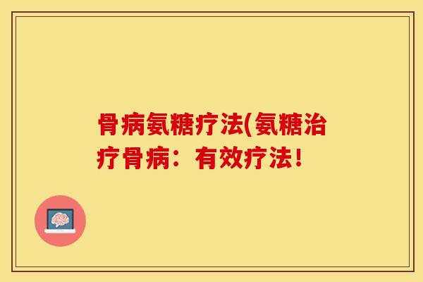 骨病氨糖疗法(氨糖治疗骨病：有效疗法！-第1张图片-关节保镖