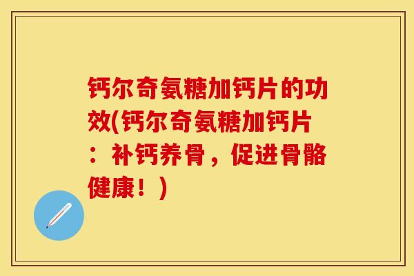 钙尔奇氨糖加钙片的功效(钙尔奇氨糖加钙片：补钙养骨，促进骨骼健康！)-第1张图片-关节保镖