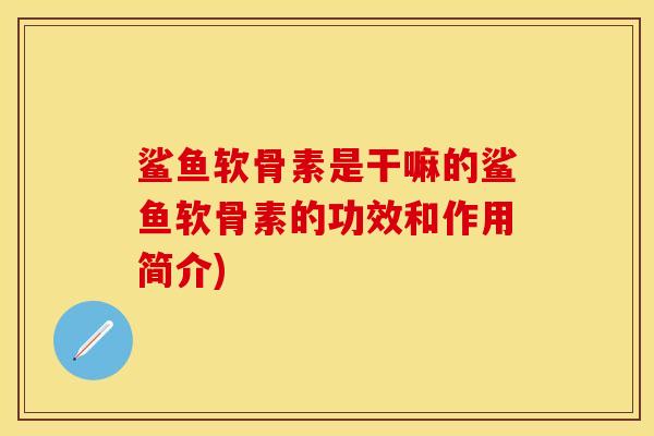 鲨鱼软骨素是干嘛的鲨鱼软骨素的功效和作用简介)-第1张图片-关节保镖