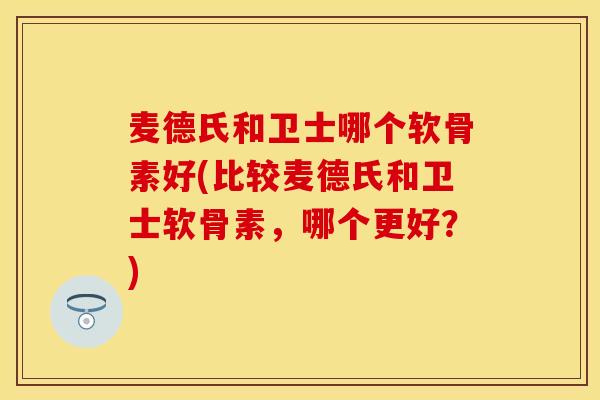 麦德氏和卫士哪个软骨素好(比较麦德氏和卫士软骨素，哪个更好？)-第1张图片-关节保镖