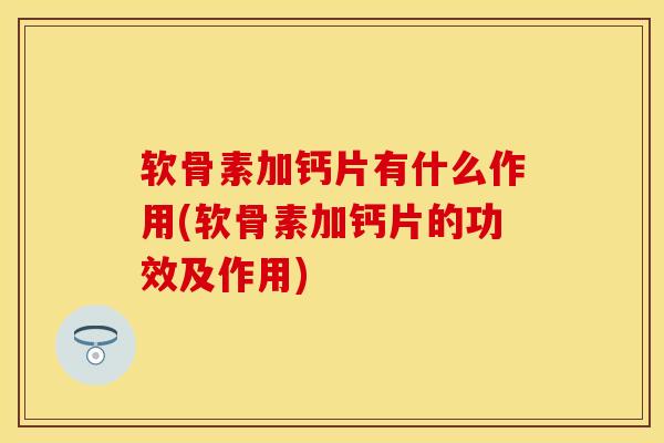 软骨素加钙片有什么作用(软骨素加钙片的功效及作用)-第1张图片-关节保镖