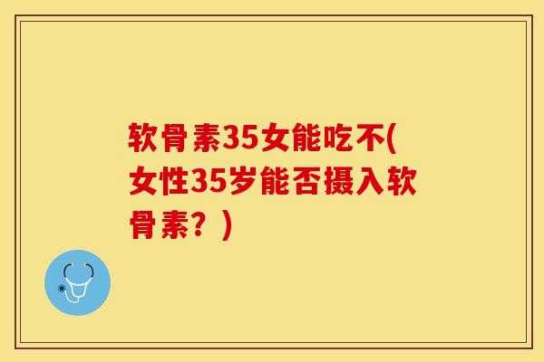 软骨素35女能吃不(女性35岁能否摄入软骨素？)-第1张图片-关节保镖