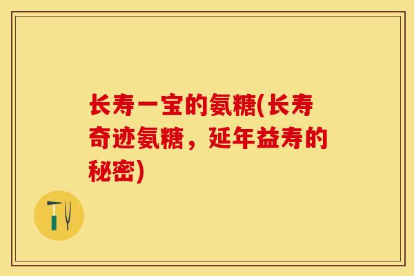 长寿一宝的氨糖(长寿奇迹氨糖，延年益寿的秘密)-第1张图片-关节保镖