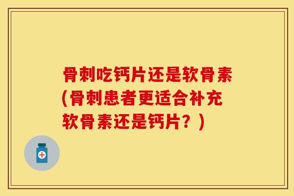 骨刺吃钙片还是软骨素(骨刺患者更适合补充软骨素还是钙片？)-第1张图片-关节保镖