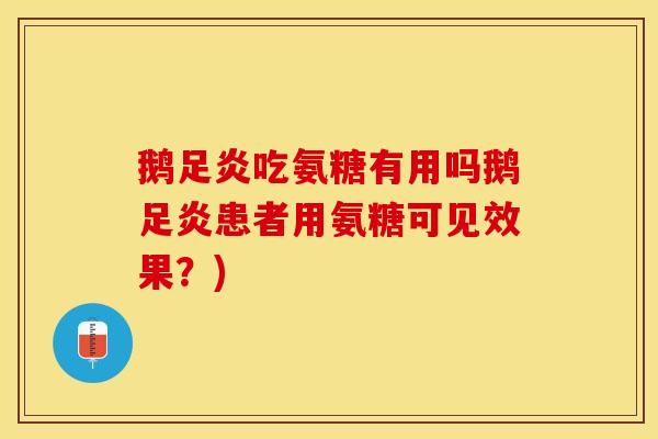 鹅足炎吃氨糖有用吗鹅足炎患者用氨糖可见效果？)-第1张图片-关节保镖