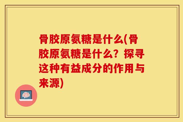 骨胶原氨糖是什么(骨胶原氨糖是什么？探寻这种有益成分的作用与来源)-第1张图片-关节保镖