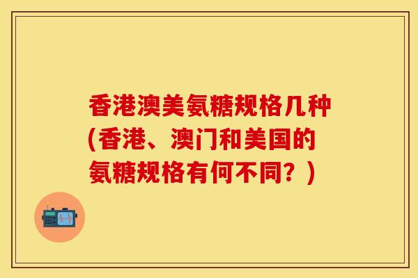 香港澳美氨糖规格几种(香港、澳门和美国的氨糖规格有何不同？)-第1张图片-关节保镖
