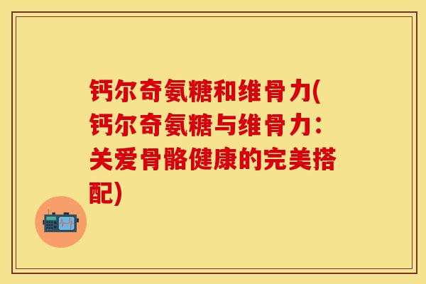 钙尔奇氨糖和维骨力(钙尔奇氨糖与维骨力：关爱骨骼健康的完美搭配)-第1张图片-关节保镖