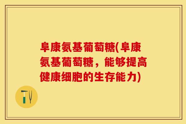 阜康氨基葡萄糖(阜康氨基葡萄糖，能够提高健康细胞的生存能力)-第1张图片-关节保镖