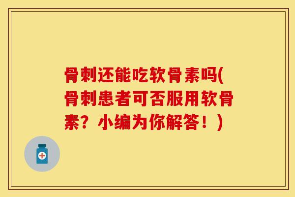 骨刺还能吃软骨素吗(骨刺患者可否服用软骨素？小编为你解答！)-第1张图片-关节保镖