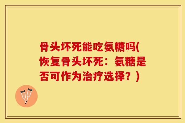 骨头坏死能吃氨糖吗(恢复骨头坏死：氨糖是否可作为治疗选择？)-第1张图片-关节保镖
