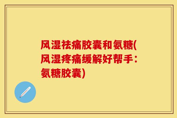 风湿祛痛胶囊和氨糖(风湿疼痛缓解好帮手：氨糖胶囊)-第1张图片-关节保镖