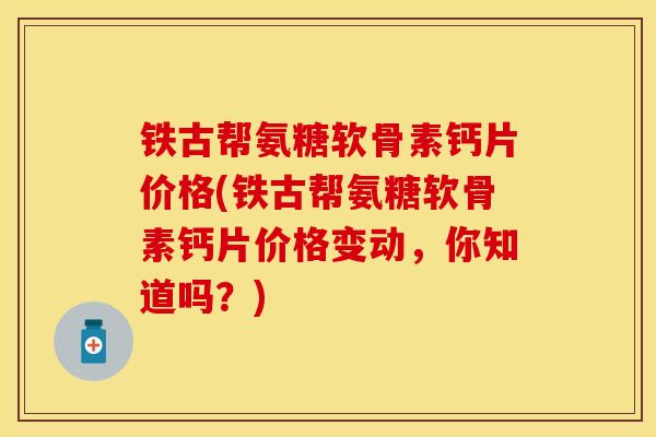 铁古帮氨糖软骨素钙片价格(铁古帮氨糖软骨素钙片价格变动，你知道吗？)-第1张图片-关节保镖
