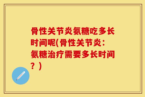 骨性关节炎氨糖吃多长时间呢(骨性关节炎：氨糖治疗需要多长时间？)-第1张图片-关节保镖