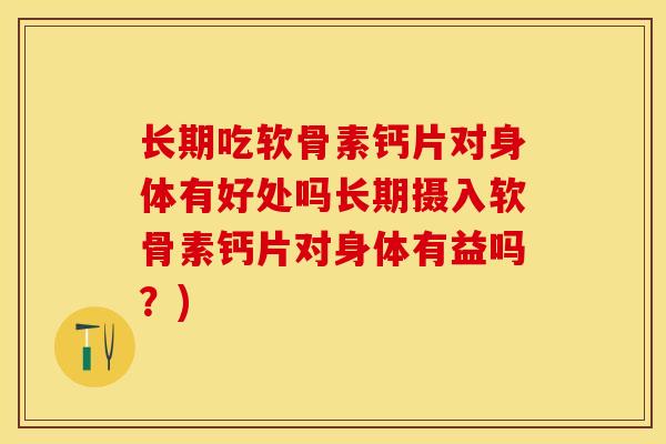 长期吃软骨素钙片对身体有好处吗长期摄入软骨素钙片对身体有益吗？)-第1张图片-关节保镖