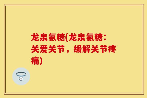 龙泉氨糖(龙泉氨糖：关爱关节，缓解关节疼痛)-第1张图片-关节保镖