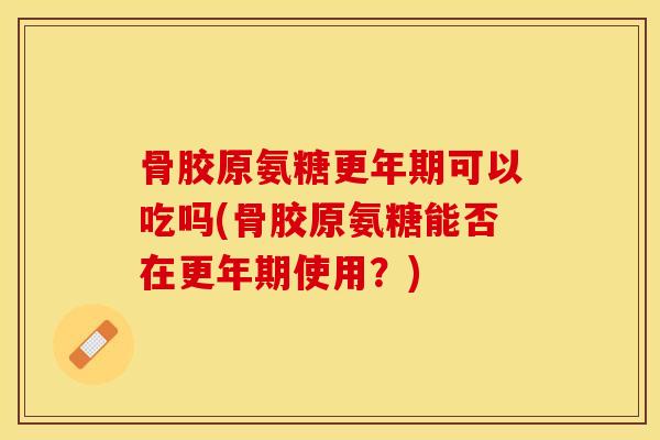 骨胶原氨糖更年期可以吃吗(骨胶原氨糖能否在更年期使用？)-第1张图片-关节保镖