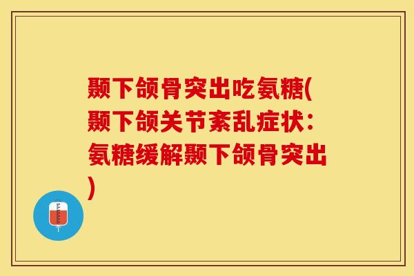 颞下颌骨突出吃氨糖(颞下颌关节紊乱症状：氨糖缓解颞下颌骨突出)-第1张图片-关节保镖