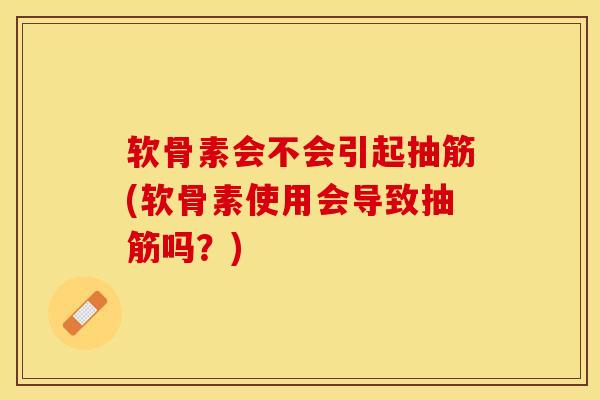 软骨素会不会引起抽筋(软骨素使用会导致抽筋吗？)-第1张图片-关节保镖