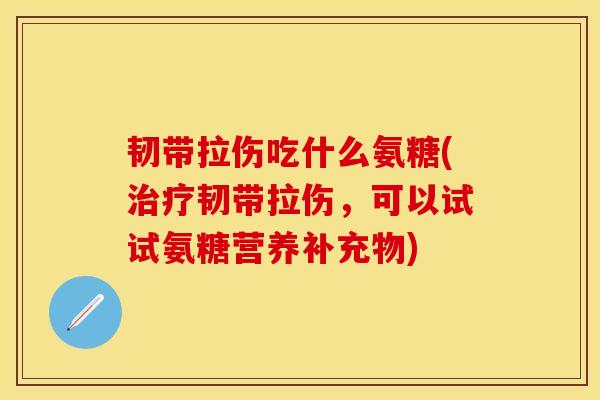 韧带拉伤吃什么氨糖(治疗韧带拉伤，可以试试氨糖营养补充物)-第1张图片-关节保镖