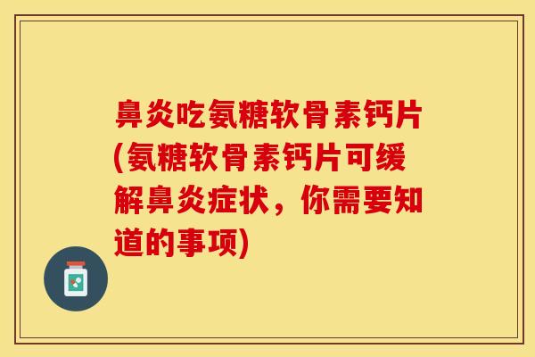 鼻炎吃氨糖软骨素钙片(氨糖软骨素钙片可缓解鼻炎症状，你需要知道的事项)-第1张图片-关节保镖