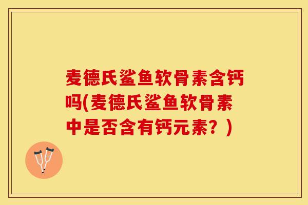 麦德氏鲨鱼软骨素含钙吗(麦德氏鲨鱼软骨素中是否含有钙元素？)-第1张图片-关节保镖