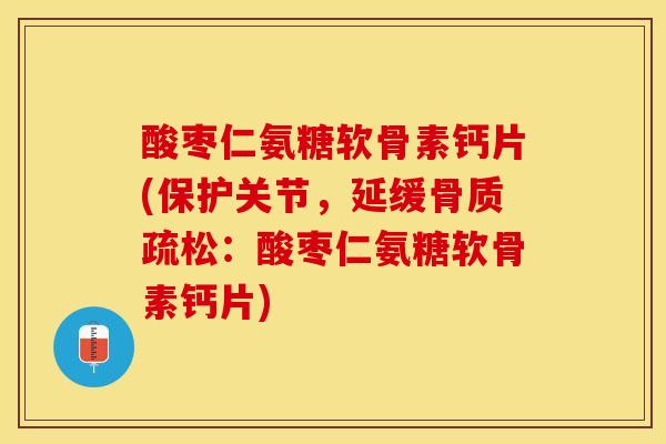 酸枣仁氨糖软骨素钙片(保护关节，延缓骨质疏松：酸枣仁氨糖软骨素钙片)-第1张图片-关节保镖