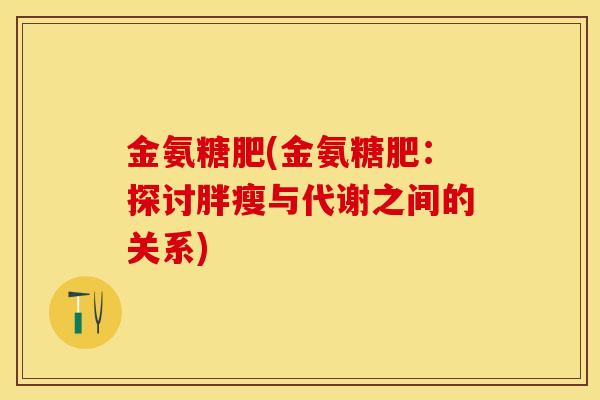 金氨糖肥(金氨糖肥：探讨胖瘦与代谢之间的关系)-第1张图片-关节保镖