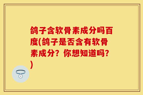 鸽子含软骨素成分吗百度(鸽子是否含有软骨素成分？你想知道吗？)-第1张图片-关节保镖