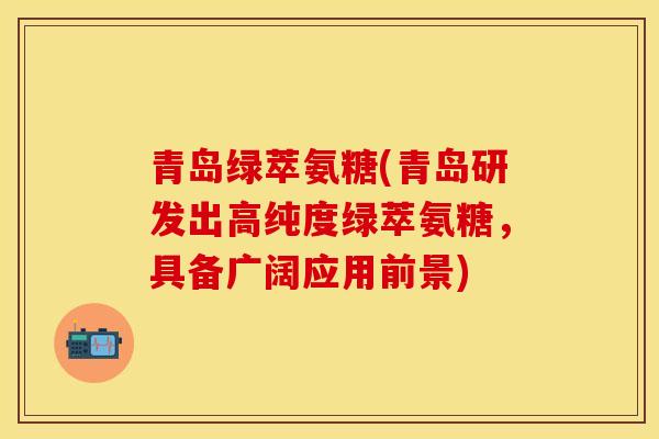 青岛绿萃氨糖(青岛研发出高纯度绿萃氨糖，具备广阔应用前景)-第1张图片-关节保镖